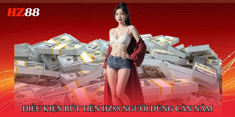 Rút Tiền HZ88 2 Điều Kiện Rút Tiền HZ88 Người Dùng Cần Nắm