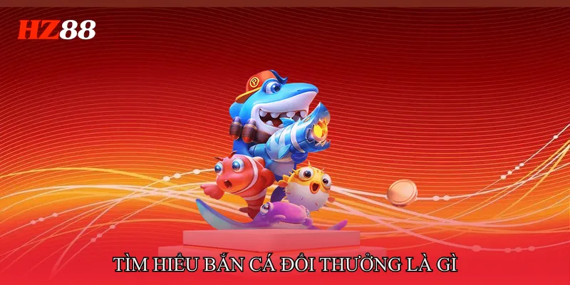 Tìm hiểu bắn cá đổi thưởng là gì